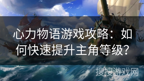 心力物语游戏攻略：如何快速提升主角等级？