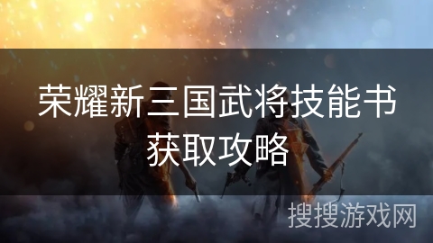 荣耀新三国武将技能书获取攻略