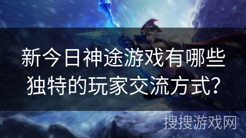 新今日神途游戏有哪些独特的玩家交流方式？