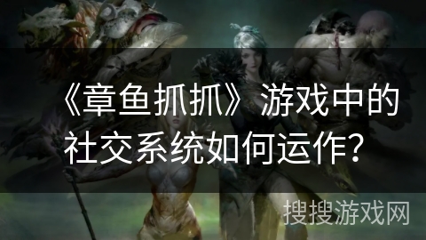 《章鱼抓抓》游戏中的社交系统如何运作? 《章鱼抓抓》游戏中的社交系统如何运作?