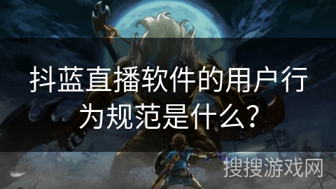 抖蓝直播软件的用户行为规范是什么？