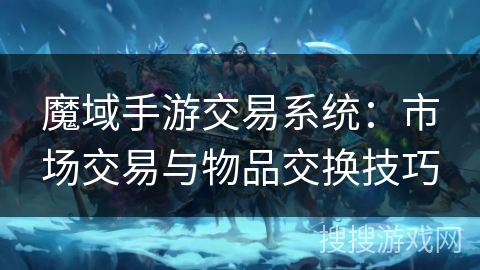 魔域手游交易系统：市场交易与物品交换技巧