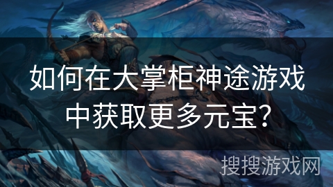 如何在大掌柜神途游戏中获取更多元宝？