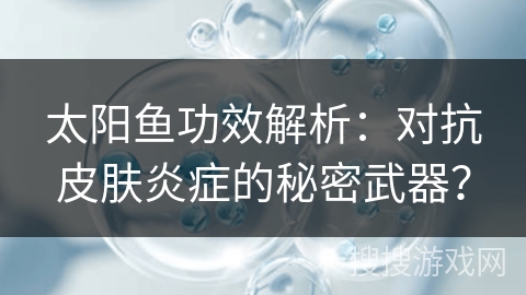 太阳鱼功效解析：对抗皮肤炎症的秘密武器？
