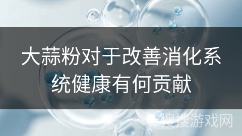 大蒜粉对于改善消化系统健康有何贡献 大蒜粉对于改善消化系统健康有何贡献