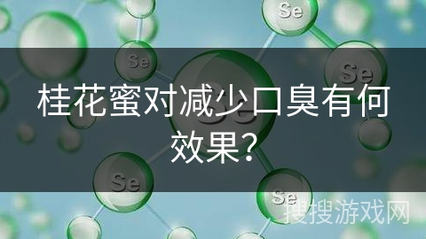 桂花蜜对减少口臭有何效果? 桂花蜜对减少口臭有何效果?