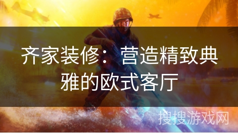 齐家装修：营造精致典雅的欧式客厅