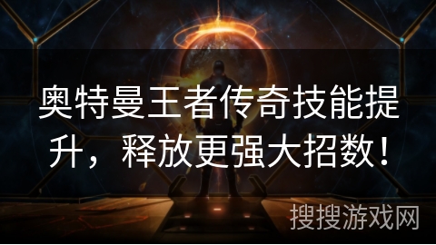 奥特曼王者传奇技能提升，释放更强大招数！