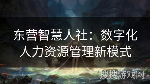 东营智慧人社：数字化人力资源管理新模式