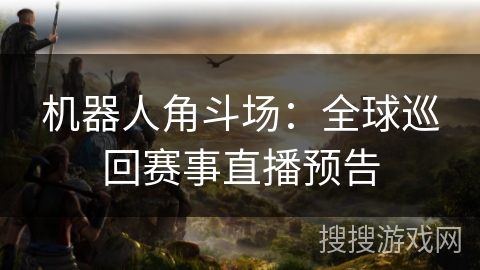 机器人角斗场：全球巡回赛事直播预告