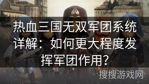 热血三国无双军团系统详解:如何更大程度发挥军团作用? 热血三国无双军团系统详解:如何更大程度发挥军团作用?