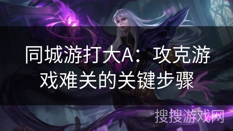 同城游打大A：攻克游戏难关的关键步骤
