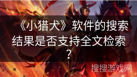 《小猎犬》软件的搜索结果是否支持全文检索？