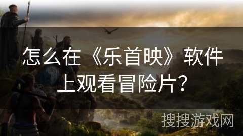 怎么在《乐首映》软件上观看冒险片？