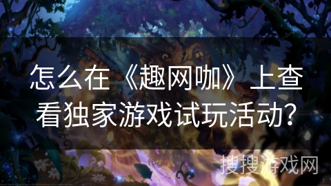 怎么在《趣网咖》上查看独家游戏试玩活动？