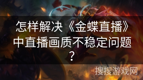 怎样解决《金蝶直播》中直播画质不稳定问题？