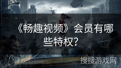 《畅趣视频》会员有哪些特权? 《畅趣视频》会员有哪些特权?