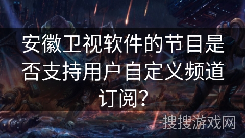 安徽卫视软件的节目是否支持用户自定义频道订阅？