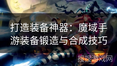 打造装备神器：魔域手游装备锻造与合成技巧