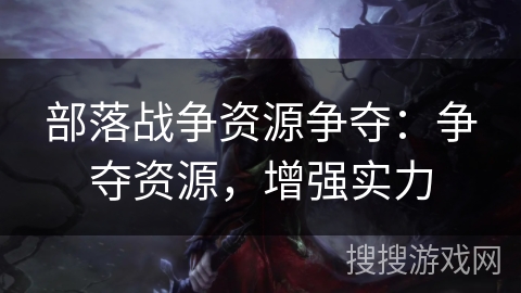 部落战争资源争夺：争夺资源，增强实力