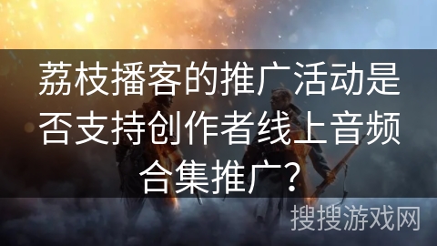 荔枝播客的推广活动是否支持创作者线上音频合集推广？