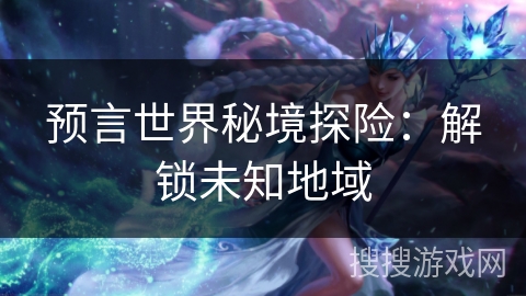 预言世界秘境探险：解锁未知地域