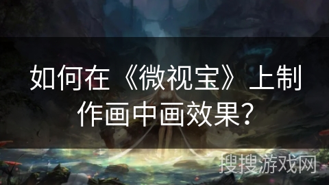 如何在《微视宝》上制作画中画效果？