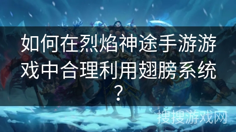如何在烈焰神途手游游戏中合理利用翅膀系统？