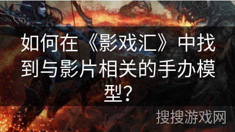 如何在《影戏汇》中找到与影片相关的手办模型？