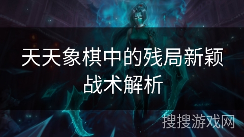 天天象棋中的残局新颖战术解析