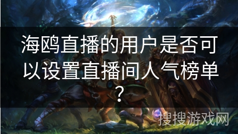 海鸥直播的用户是否可以设置直播间人气榜单? 海鸥直播的用户是否可以设置直播间人气榜单?