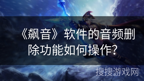 《飙音》软件的音频删除功能如何操作? 《飙音》软件的音频删除功能如何操作?