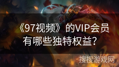 《97视频》的VIP会员有哪些独特权益？