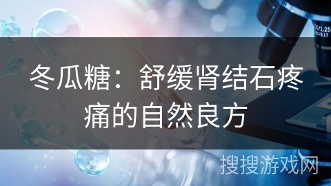 冬瓜糖:舒缓肾结石疼痛的自然良方 冬瓜糖:舒缓肾结石疼痛的自然良方