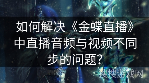 如何解决《金蝶直播》中直播音频与视频不同步的问题？