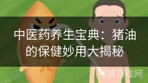 中医药养生宝典：猪油的保健妙用大揭秘