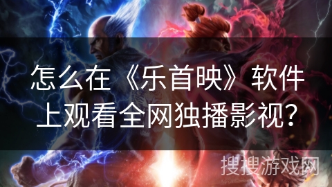 怎么在《乐首映》软件上观看全网独播影视？