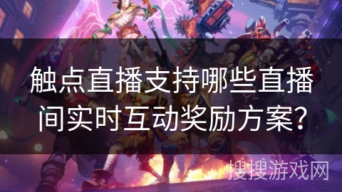 触点直播支持哪些直播间实时互动奖励方案？