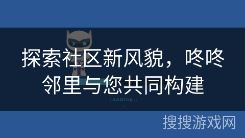 探索社区新风貌,咚咚邻里与您共同构建