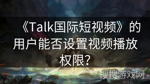 《Talk国际短视频》的用户能否设置视频播放权限？