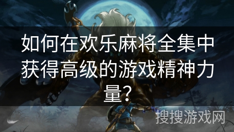 如何在欢乐麻将全集中获得高级的游戏精神力量？