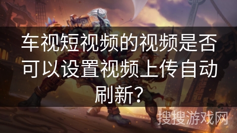 车视短视频的视频是否可以设置视频上传自动刷新？