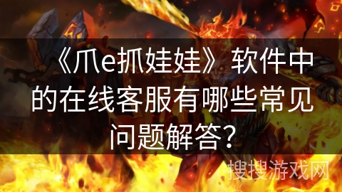 《爪e抓娃娃》软件中的在线客服有哪些常见问题解答？