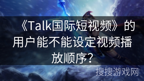 《Talk国际短视频》的用户能不能设定视频播放顺序？