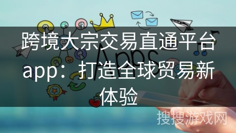 跨境大宗交易直通平台app:打造全球贸易新体验