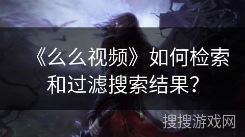 《么么视频》如何检索和过滤搜索结果？