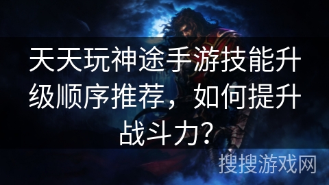 天天玩神途手游技能升级顺序推荐,如何提升战斗力? 天天玩神途手游技能升级顺序推荐,如何提升战斗力?