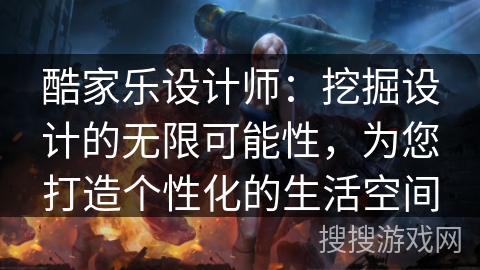 酷家乐设计师：挖掘设计的无限可能性，为您打造个性化的生活空间