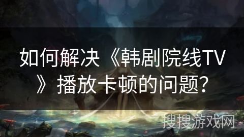 如何解决《韩剧院线TV》播放卡顿的问题？