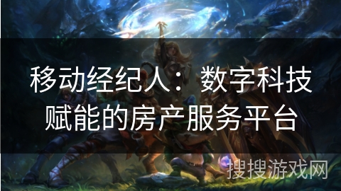 移动经纪人：数字科技赋能的房产服务平台